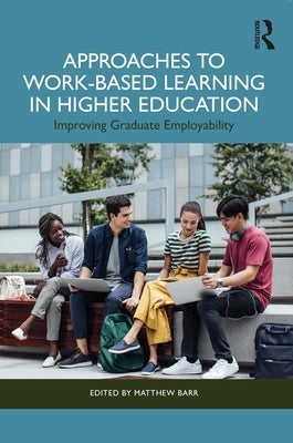 Approaches to Work-Based Learning in Higher Education: Improving Graduate Employability by Barr, Matthew