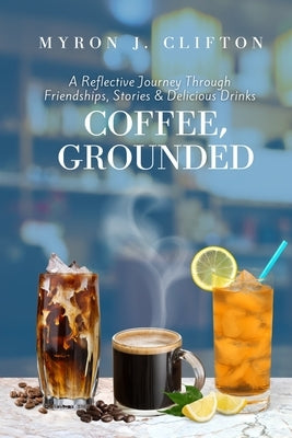 Coffee, Grounded: A Reflective Journey Through Friendships, Stories, & Delicious Drinks by Clifton, Myron J.