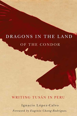 Dragons in the Land of the Condor: Writing Tusán in Peru by López-Calvo, Ignacio