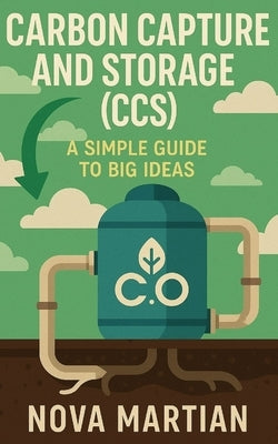 Carbon Capture and Storage (CCS): A Simple Guide to Big Ideas by Martian, Nova