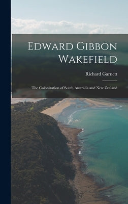 Edward Gibbon Wakefield: The Colonization of South Australia and New Zealand by Garnett, Richard