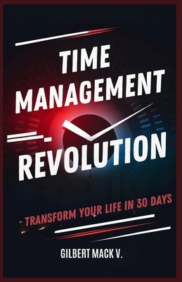 Time Management Revolution: Transform Your Life in 30 days by Gilbert, Mack V.
