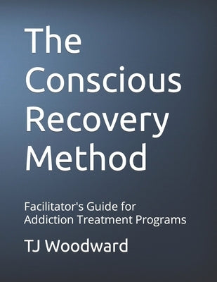 The Conscious Recovery Method: Addiction Treatment Facilitator's Manual by Woodward, Tj