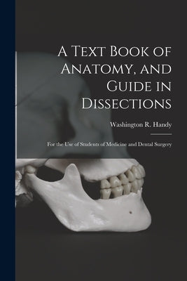 A Text Book of Anatomy, and Guide in Dissections: For the Use of Students of Medicine and Dental Surgery by Handy, Washington R.