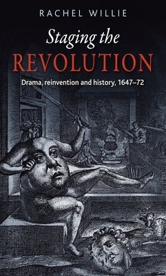 Staging the Revolution: Drama, Reinvention and History, 1647-72 by Willie, Rachel