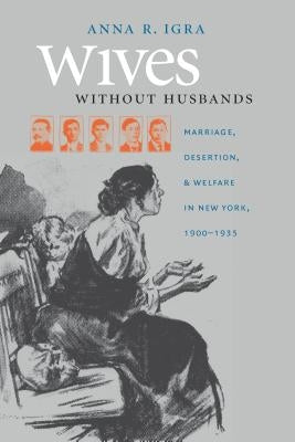 Wives without Husbands: Marriage, Desertion, and Welfare in New York, 1900-1935 by Igra, Anna R.