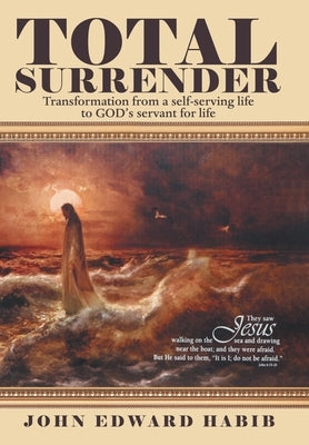 Total Surrender: Transformation from a Self-Serving Life to God's Servant for Life by Habib, John Edward