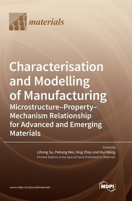 Characterisation and Modelling of Manufacturing: Microstructure-Property-Mechanism Relationship for Advanced and Emerging Materials by Su, Lihong