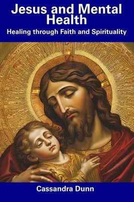 Jesus and Mental Health: Healing through Faith and Spirituality by Dunn, Cassandra