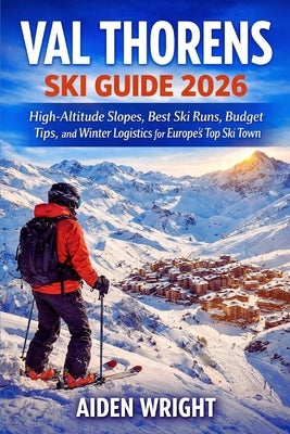 Val Thorens Ski Guide 2026: High-Altitude Slopes, Best Ski Runs, Budget Tips, and Winter Logistics for Europe's Top Ski Town by Wright, Aiden