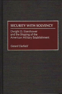 Security with Solvency: Dwight D. Eisenhower and the Shaping of the American Military Establishment by Clarfield, Gerard H.