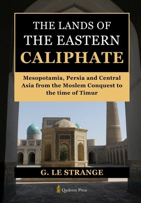 The Lands of the Eastern Caliphate: Mesopotamia, Persia and Central Asia from the Moslem Conquest to the time of Timur by Strange, G. Le