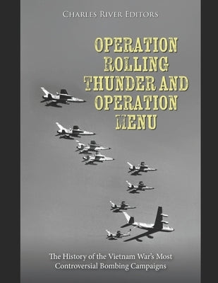 Operation Rolling Thunder and Operation Menu: The History of the Vietnam War's Most Controversial Bombing Campaigns by Charles River