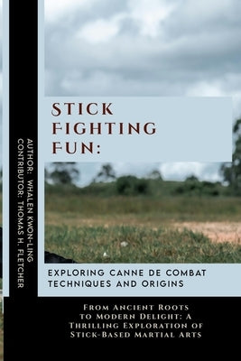 Stick Fighting Fun: Exploring Canne de Combat Techniques and Origins: From Ancient Roots to Modern Delight: A Thrilling Exploration of Sti by Fletcher, Thomas H.