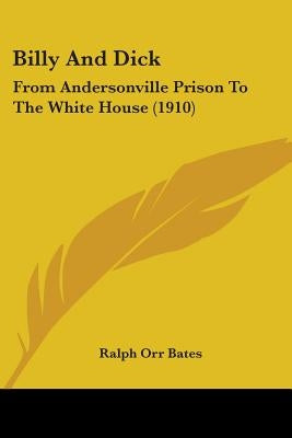 Billy And Dick: From Andersonville Prison To The White House (1910) by Bates, Ralph Orr