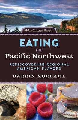 Eating the Pacific Northwest: Rediscovering Regional American Flavors by Nordahl, Darrin