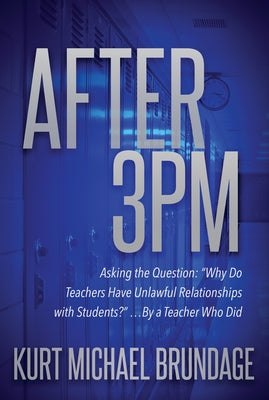 After 3pm: Asking the Question: "Why Do Teachers Have Unlawful Relationships with Students?" ...by a Teacher Who Did by Brundage, Kurt Michael