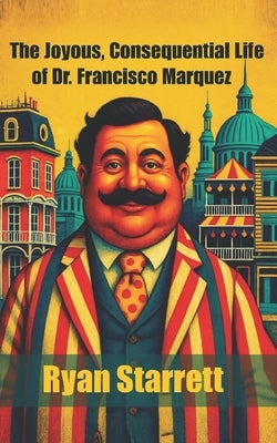 The Joyous, Consequential Life of Dr. Francisco Marquez by Starrett, Ryan