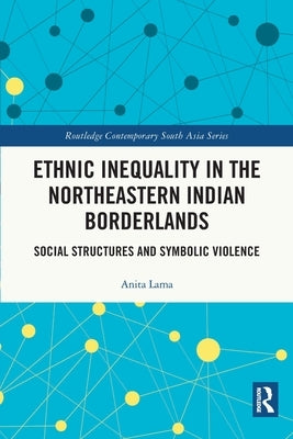 Ethnic Inequality in the Northeastern Indian Borderlands: Social Structures and Symbolic Violence by Lama, Anita