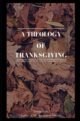 A Theology of Thanksgiving: How the Psalms Shape Our View & Worship of God by Bates, Trevor