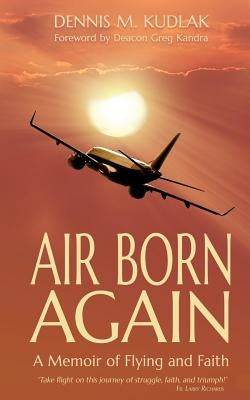Air Born Again: A Memoir of Flying and Faith by Kudlak, Dennis M.