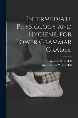 Intermediate Physiology and Hygiene, for Lower Grammar Grades; by Hall, Winfield Scott B. 1816