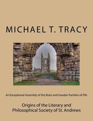 An Exceptional Assembly of the Buist and Goodsir Families of Fife: Origins of the Literary and Philosophical Society of St. Andrews by Tracy, Michael T.