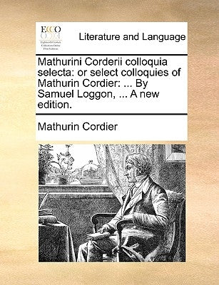 Mathurini Corderii Colloquia Selecta: Or Select Colloquies of Mathurin Cordier: ... by Samuel Loggon, ... a New Edition. by Cordier, Mathurin