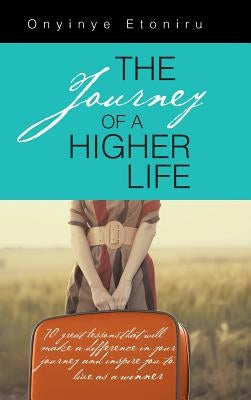 The Journey of a Higher Life: 70 Great Lessons That Will Make a Difference in Your Journey and Inspire You to Live as a Winner by Etoniru, Onyinye