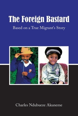 The Foreign Bastard: Based on a True Migrant's Story by Akuneme, Charles Ndubueze