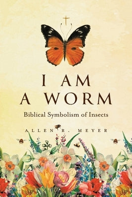 I Am A Worm: Biblical Symbolism of Insects by Meyer, Allen R.