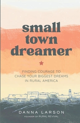 Small Town Dreamer: Finding Courage to Chase Your Biggest Dreams in Rural America by Larson, Danna