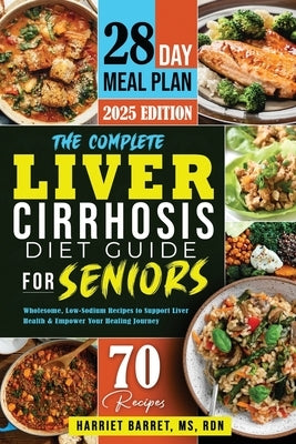 The Complete Liver Cirrhosis Diet Guide for Seniors: "Wholesome, Low-Sodium Recipes to Support Liver Health & Empower Your Healing Journey" by , Rdn Harriet Barret