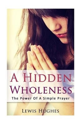 A hidden wholeness: The power of a simple prayer by Hughes, Lewis