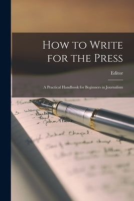 How to Write for the Press: A Practical Handbook for Beginners in Journalism by Editor
