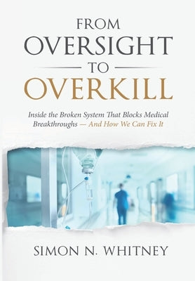 From Oversight to Overkill: Inside the Broken System That Blocks Medical Breakthroughs--And How We Can Fix It by Whitney, Simon N.
