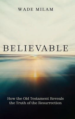 Believable: How the Old Testament Reveals the Truth of the Resurrection by Milam, Wade