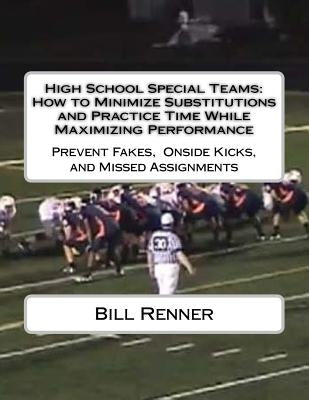 High School Special Teams: How to Minimize Substitutions and Practice Time While Maximizing Performance: Prevent Fakes, Onside Kicks and Missed A by Renner, Bill