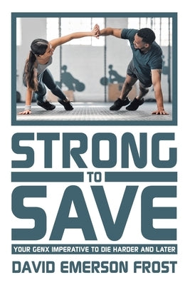 Strong to Save: Your GenX Imperative to Die Harder and Later by Frost, David Emerson