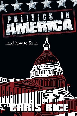 Politics in America: .....and how to fix it. by Rice, Chris