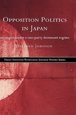 Opposition Politics in Japan: Strategies Under a One-Party Dominant Regime by Johnson, Stephen