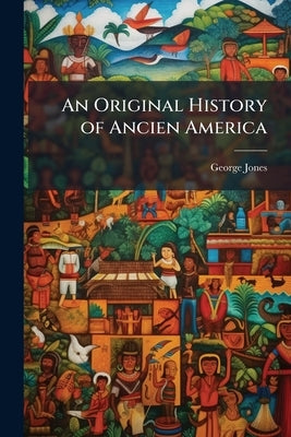 An Original History of Ancien America by Jones, George