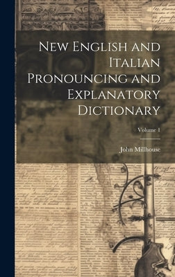 New English and Italian Pronouncing and Explanatory Dictionary; Volume 1 by Millhouse, John