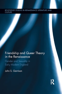 Friendship and Queer Theory in the Renaissance: Gender and Sexuality in Early Modern England by Garrison, John S.