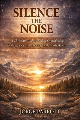 Silence the Noise: How to Stop Overthinking & Find Peace in an Overstimulated World by Parrott, Jorge