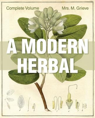 A Modern Herbal: The Complete Edition by Grieve, Margaret