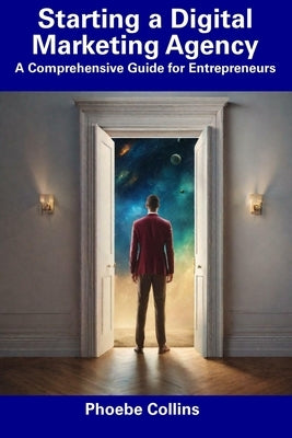 Starting a Digital Marketing Agency: A Comprehensive Guide for Entrepreneurs by Collins, Phoebe