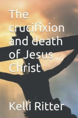 The Crucifixion and Death of Jesus Christ by Ritter, Kelli