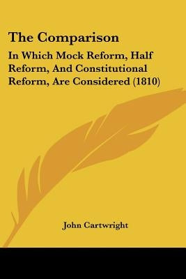 The Comparison: In Which Mock Reform, Half Reform, And Constitutional Reform, Are Considered (1810) by Cartwright, John
