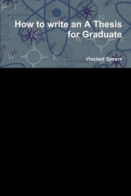 How to write an A Thesis for Graduate by Spears, Vincient